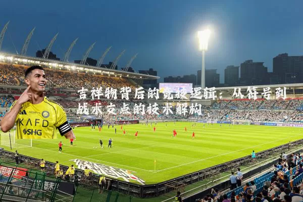 吉祥物背后的竞技逻辑：从符号到战术支点的技术解构
