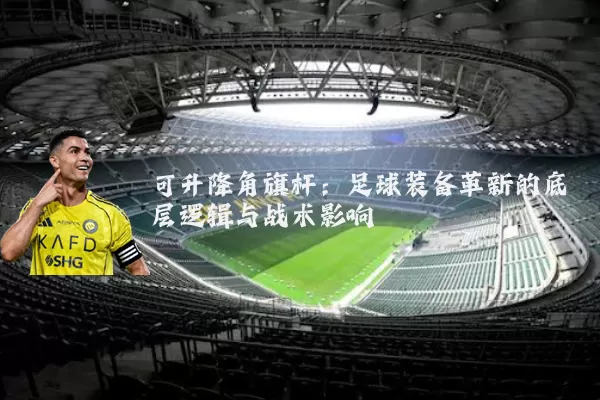 可升降角旗杆:足球装备革新的底层逻辑与战术影响