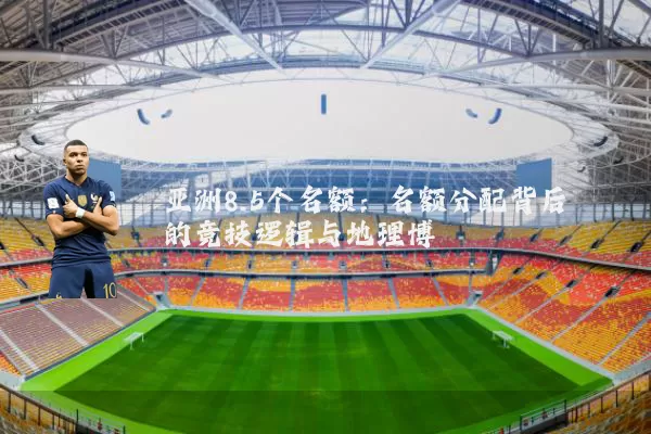 亚洲8.5个名额:名额分配背后的竞技逻辑与地理博弈