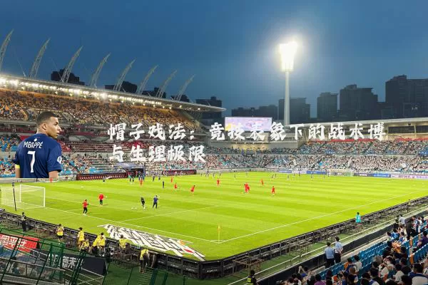 帽子戏法:竞技表象下的战术博弈与生理极限