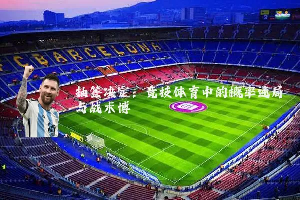 抽签决定:竞技体育中的概率迷局与战术博弈