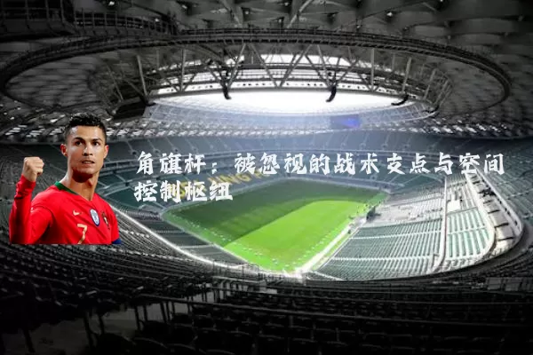 角旗杆:被忽视的战术支点与空间控制枢纽