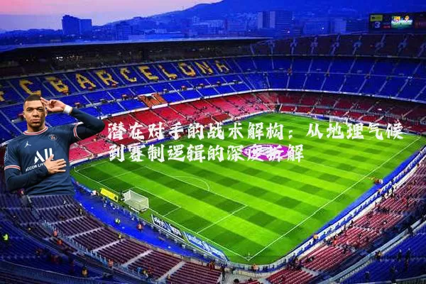 潜在对手的战术解构:从地理气候到赛制逻辑的深度拆解