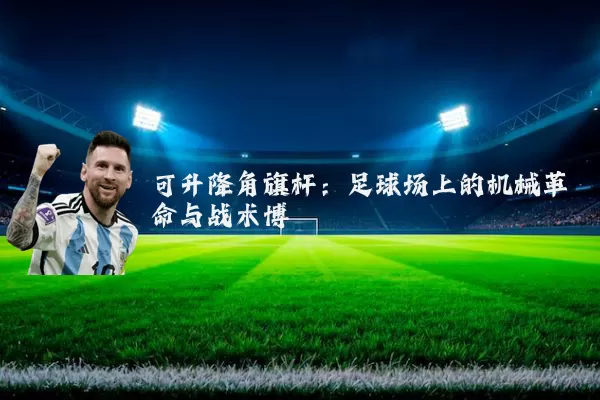 可升降角旗杆:足球场上的机械革命与战术博弈