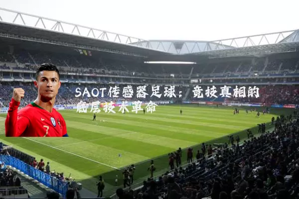 SAOT传感器足球:竞技真相的底层技术革命