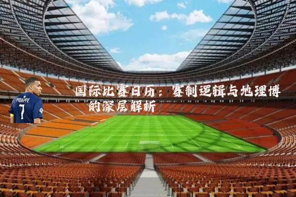 国际比赛日历：赛制逻辑与地理博弈的深层解析