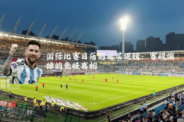 国际比赛日历的底层逻辑:赛程编排的竞技真相