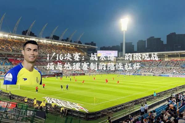 1/16决赛:战术博弈的微观战场与地理赛制的隐性杠杆