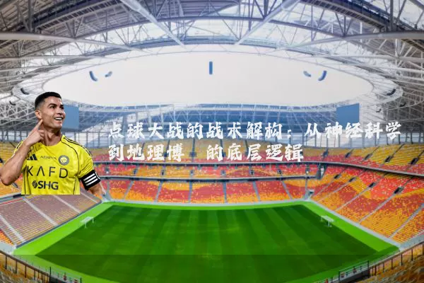 点球大战的战术解构：从神经科学到地理博弈的底层逻辑