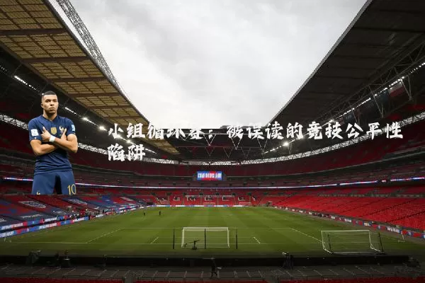 小组循环赛:被误读的竞技公平性陷阱