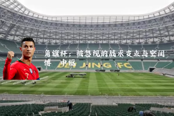 角旗杆:被忽视的战术支点与空间博弈中枢