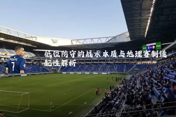 低位防守的战术本质与地理赛制适配性解析